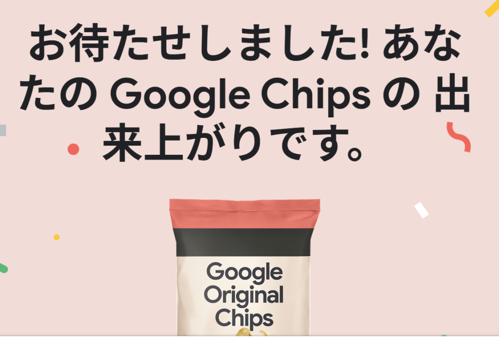 お待たせしました!あなたのGoogle Chipsの出来上がりです。